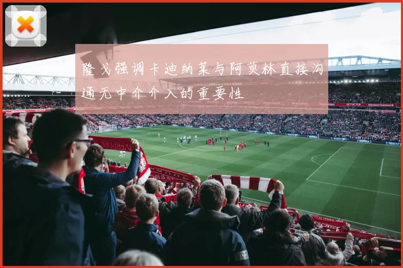 隆戈强调卡迪纳莱与阿莫林直接沟通无中介介入的重要性
