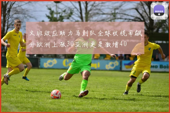 文班效应助力马刺队全球收视率飙升欧洲上涨30亚洲更是激增40