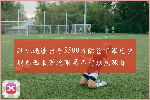 拜仁迅速出手5500万欧签下塞巴里战巴西表现抢眼再不行动就涨价