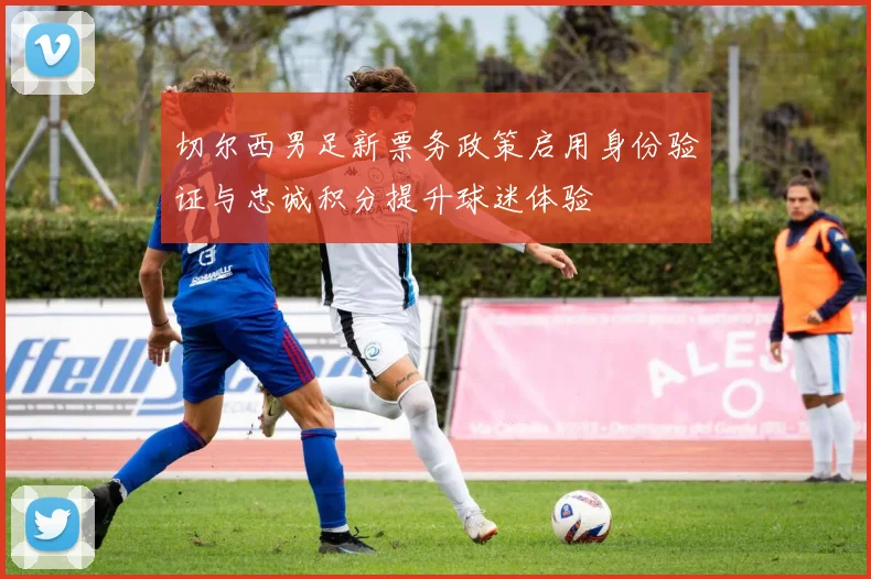 切尔西男足新票务政策启用身份验证与忠诚积分提升球迷体验
