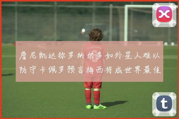 詹尼凯达称罗纳尔多如外星人难以防守卡佩罗预言梅西将成世界最佳