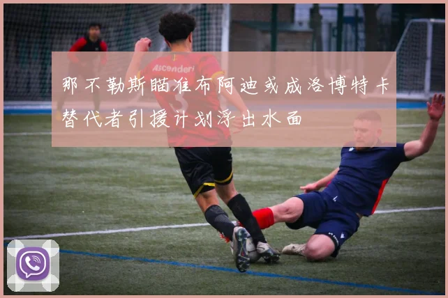 那不勒斯瞄准布阿迪或成洛博特卡替代者引援计划浮出水面