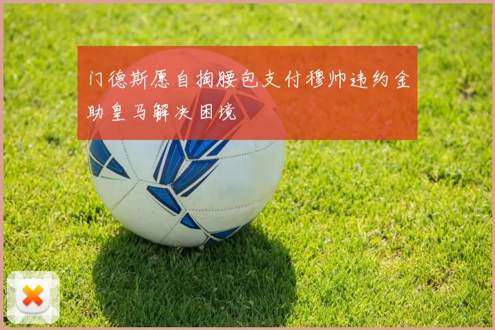 门德斯愿自掏腰包支付穆帅违约金助皇马解决困境