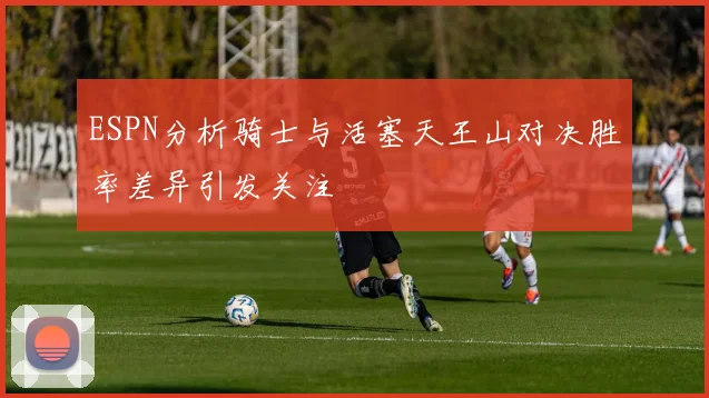 ESPN分析骑士与活塞天王山对决胜率差异引发关注