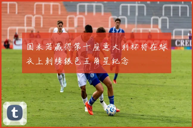 国米若赢得第十座意大利杯将在球衣上刺绣银色五角星纪念