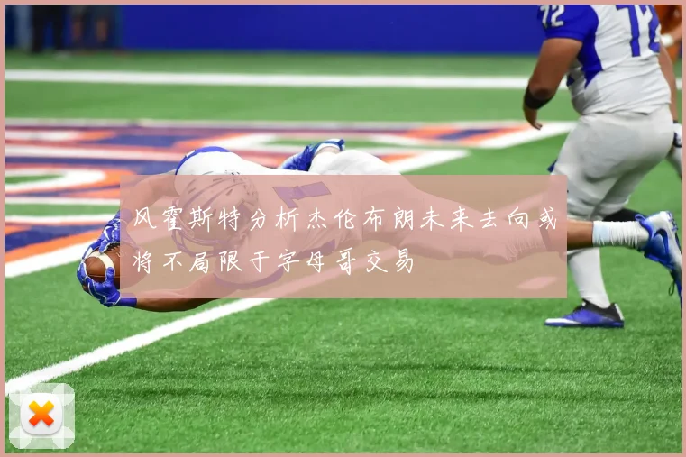 风霍斯特分析杰伦布朗未来去向或将不局限于字母哥交易
