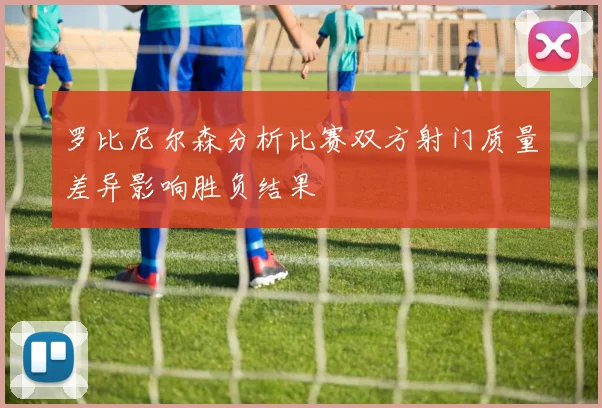 罗比尼尔森分析比赛双方射门质量差异影响胜负结果