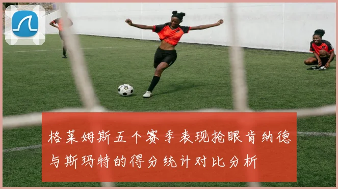 格莱姆斯五个赛季表现抢眼肯纳德与斯玛特的得分统计对比分析