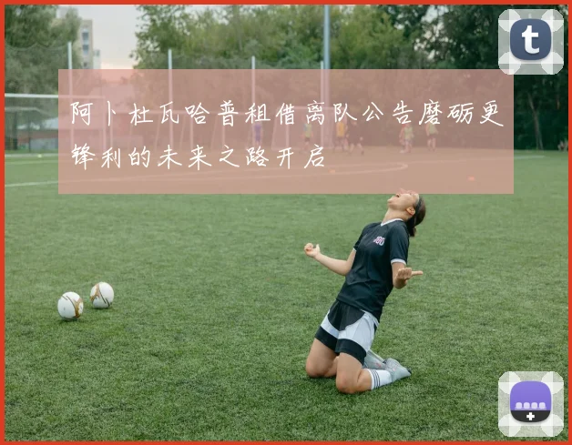 阿卜杜瓦哈普租借离队公告磨砺更锋利的未来之路开启